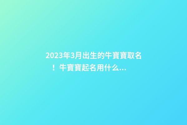 2023年3月出生的牛寶寶取名！牛寶寶起名用什么偏旁？